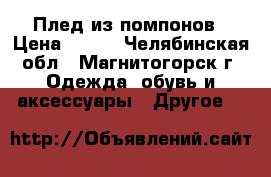 Плед из помпонов › Цена ­ 200 - Челябинская обл., Магнитогорск г. Одежда, обувь и аксессуары » Другое   